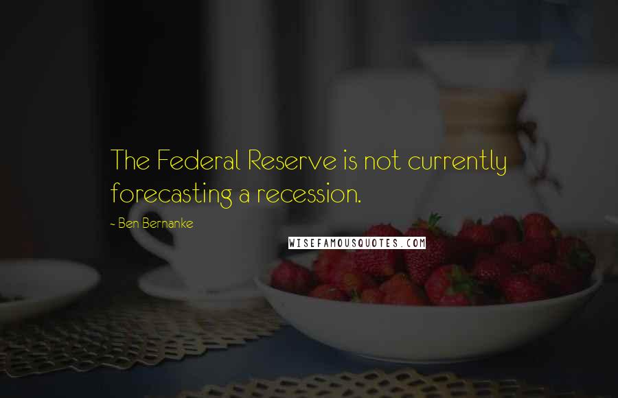 Ben Bernanke Quotes: The Federal Reserve is not currently forecasting a recession.