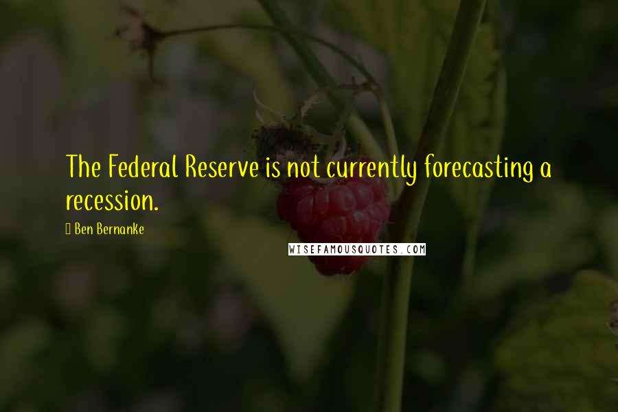 Ben Bernanke Quotes: The Federal Reserve is not currently forecasting a recession.