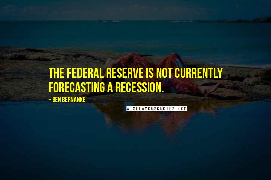 Ben Bernanke Quotes: The Federal Reserve is not currently forecasting a recession.