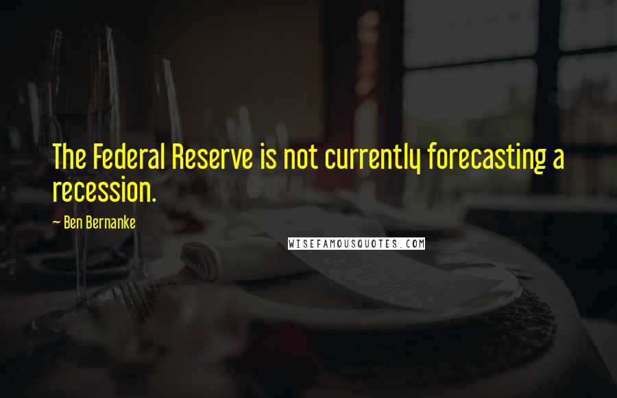 Ben Bernanke Quotes: The Federal Reserve is not currently forecasting a recession.