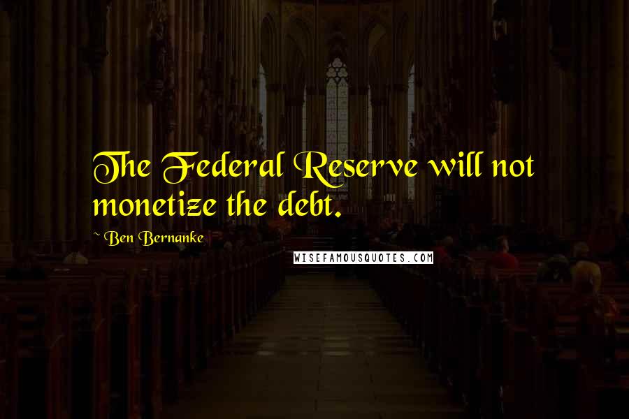 Ben Bernanke Quotes: The Federal Reserve will not monetize the debt.