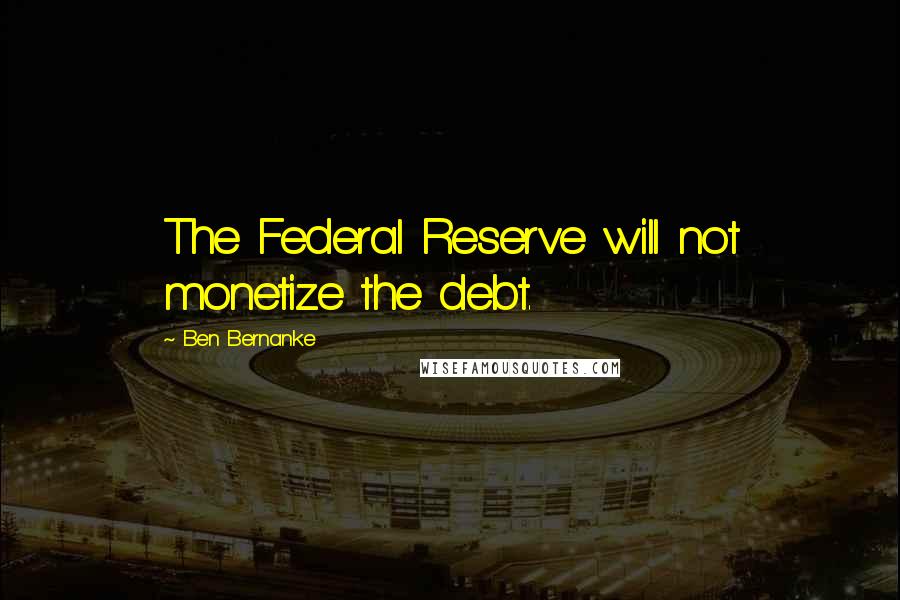 Ben Bernanke Quotes: The Federal Reserve will not monetize the debt.