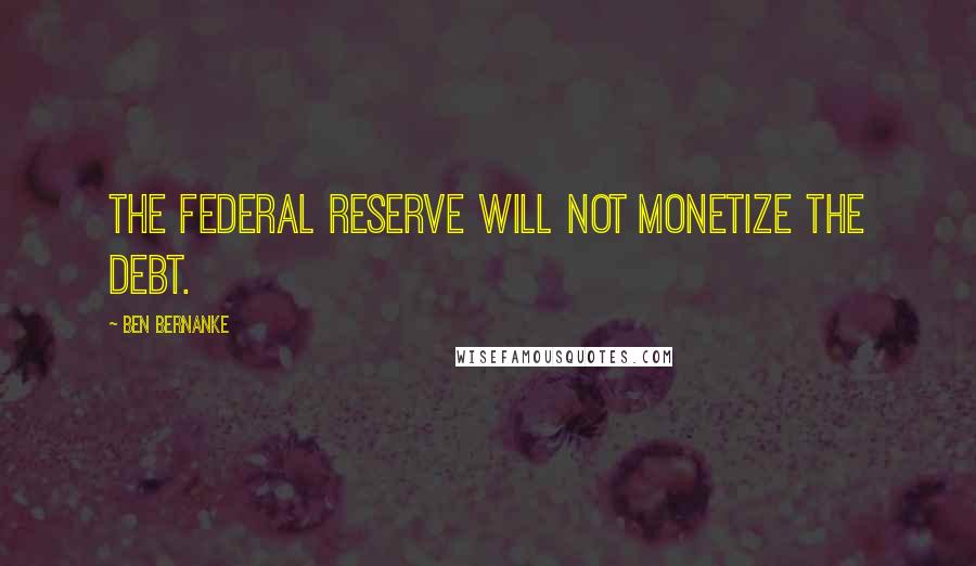 Ben Bernanke Quotes: The Federal Reserve will not monetize the debt.