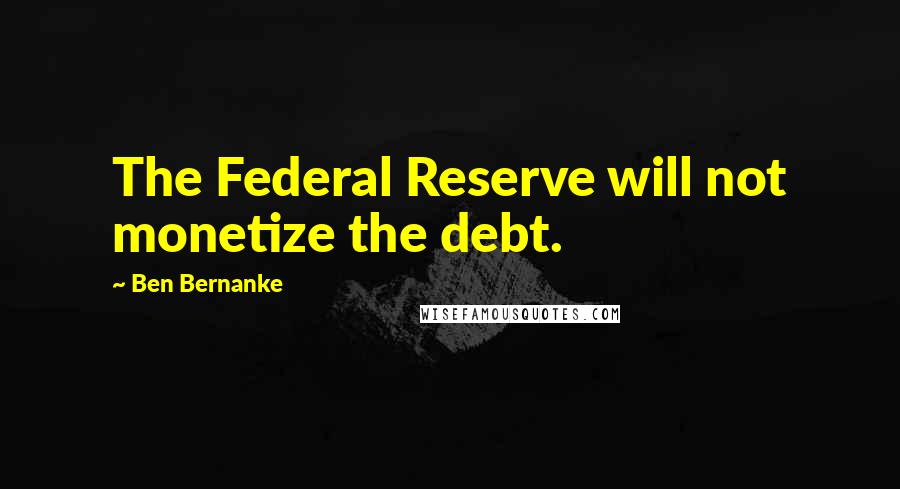 Ben Bernanke Quotes: The Federal Reserve will not monetize the debt.