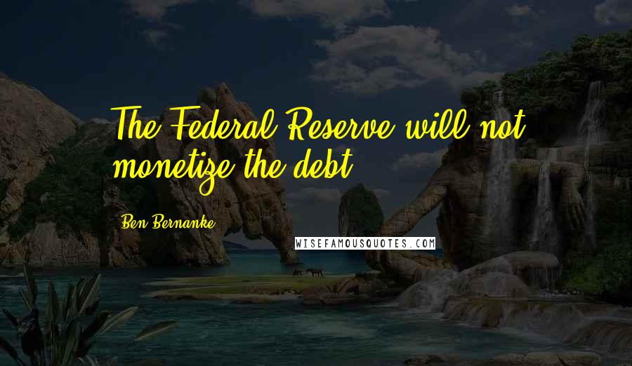 Ben Bernanke Quotes: The Federal Reserve will not monetize the debt.