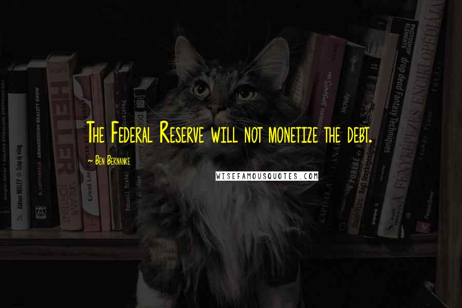 Ben Bernanke Quotes: The Federal Reserve will not monetize the debt.