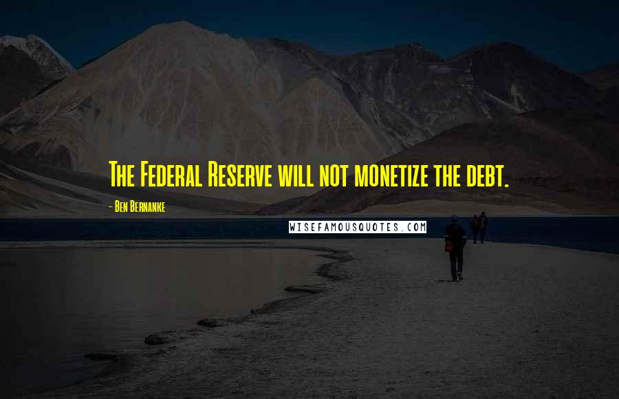 Ben Bernanke Quotes: The Federal Reserve will not monetize the debt.