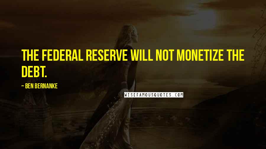 Ben Bernanke Quotes: The Federal Reserve will not monetize the debt.