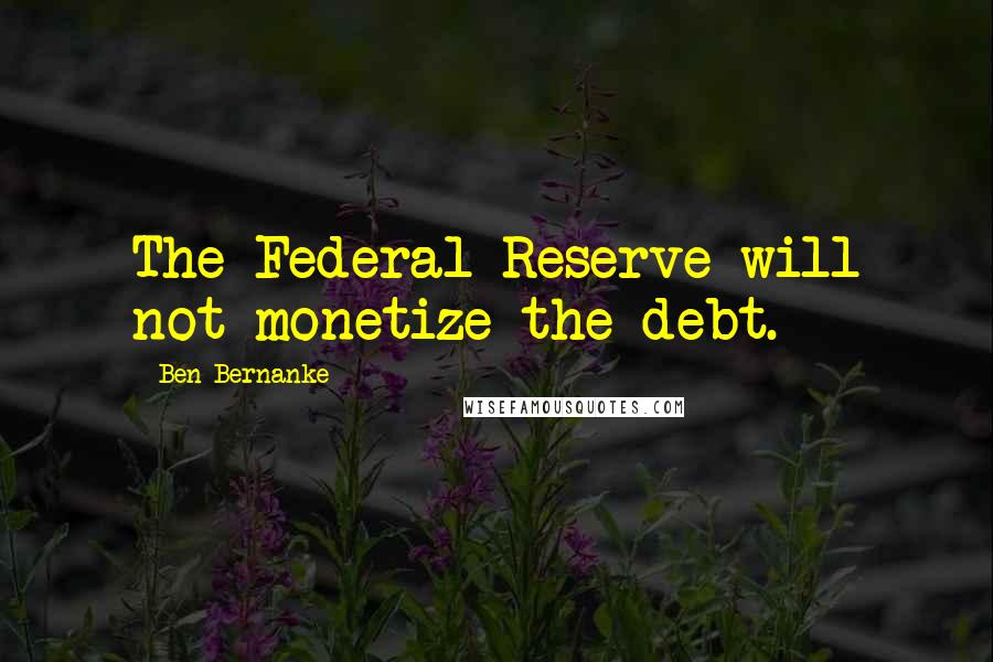 Ben Bernanke Quotes: The Federal Reserve will not monetize the debt.