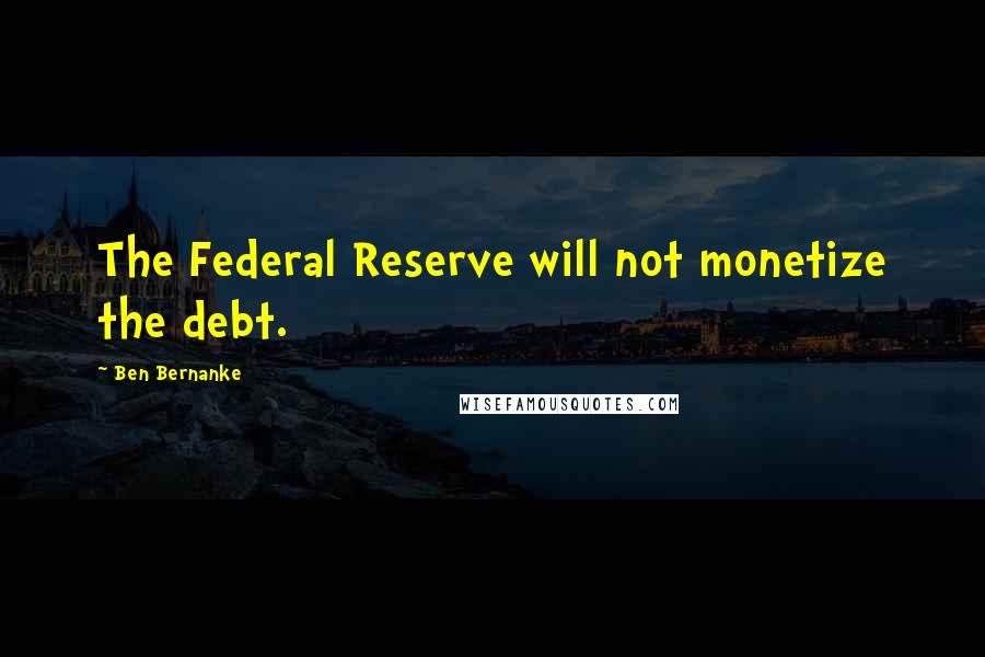 Ben Bernanke Quotes: The Federal Reserve will not monetize the debt.