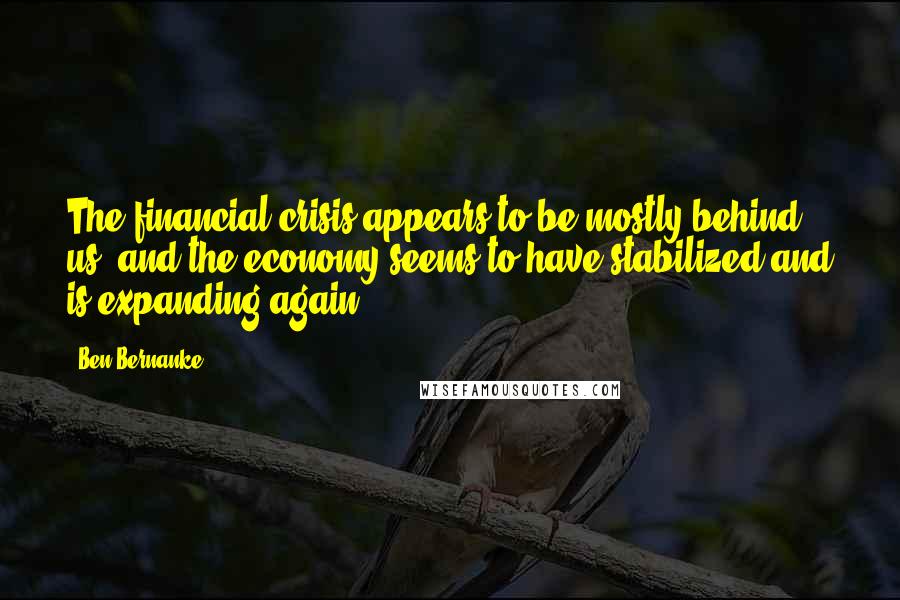 Ben Bernanke Quotes: The financial crisis appears to be mostly behind us, and the economy seems to have stabilized and is expanding again.