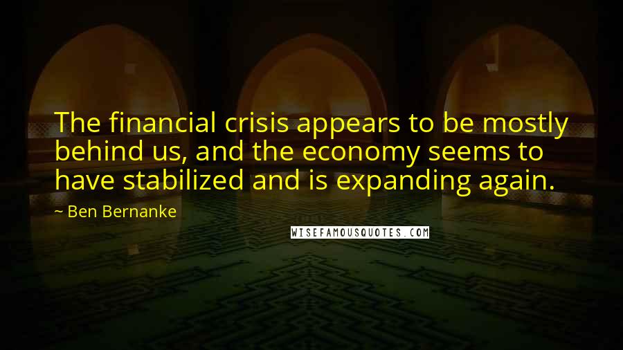 Ben Bernanke Quotes: The financial crisis appears to be mostly behind us, and the economy seems to have stabilized and is expanding again.