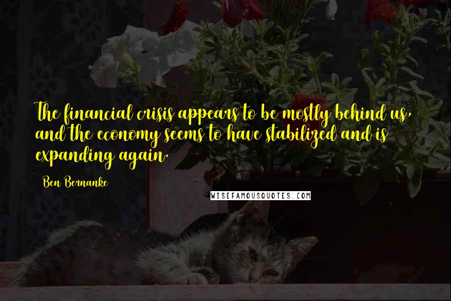 Ben Bernanke Quotes: The financial crisis appears to be mostly behind us, and the economy seems to have stabilized and is expanding again.