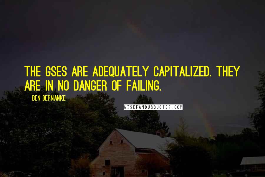 Ben Bernanke Quotes: The GSEs are adequately capitalized. They are in no danger of failing.