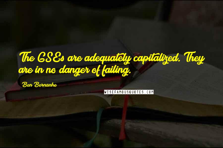 Ben Bernanke Quotes: The GSEs are adequately capitalized. They are in no danger of failing.