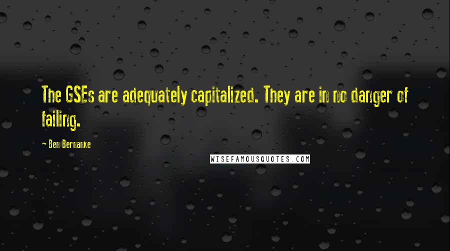 Ben Bernanke Quotes: The GSEs are adequately capitalized. They are in no danger of failing.