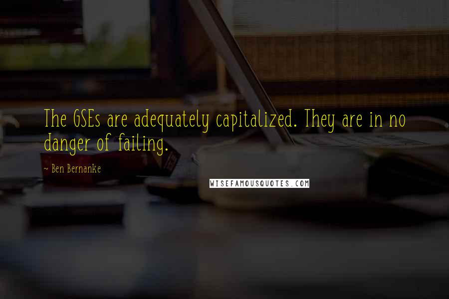 Ben Bernanke Quotes: The GSEs are adequately capitalized. They are in no danger of failing.