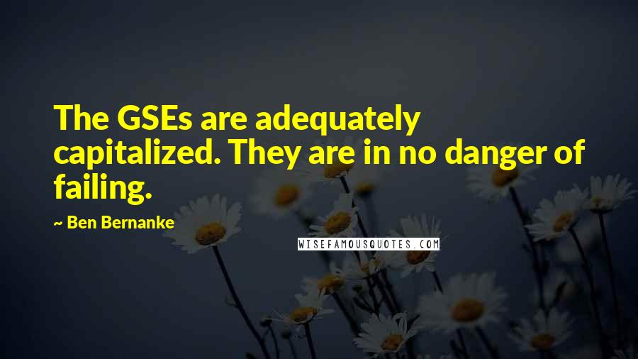 Ben Bernanke Quotes: The GSEs are adequately capitalized. They are in no danger of failing.