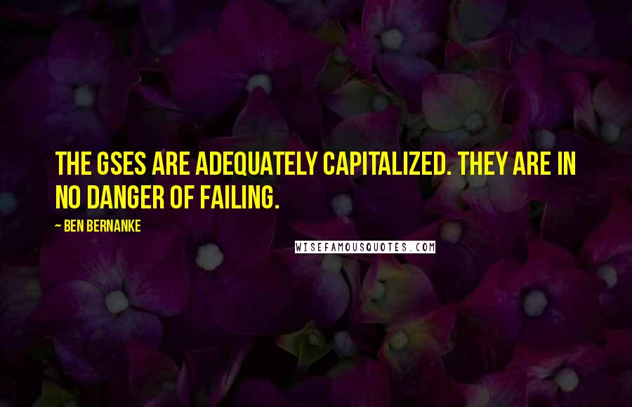 Ben Bernanke Quotes: The GSEs are adequately capitalized. They are in no danger of failing.