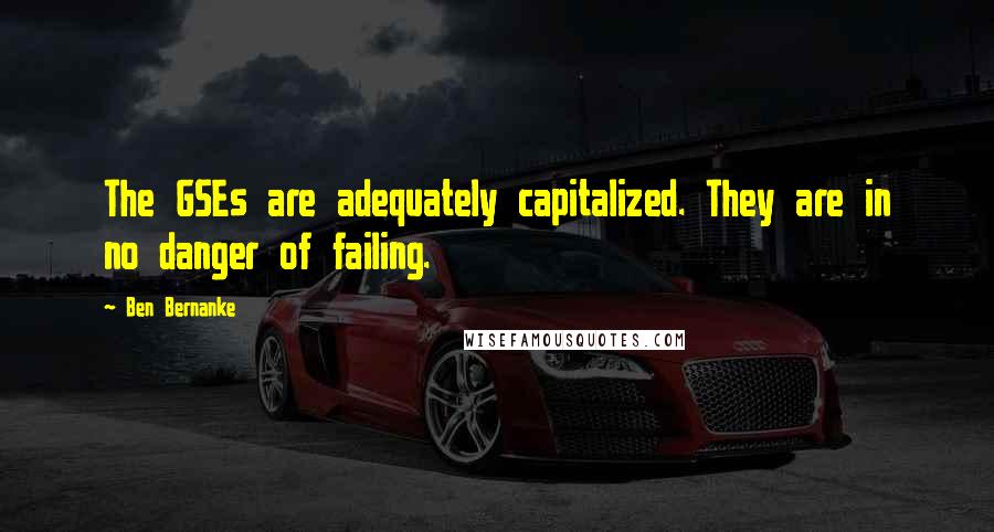 Ben Bernanke Quotes: The GSEs are adequately capitalized. They are in no danger of failing.