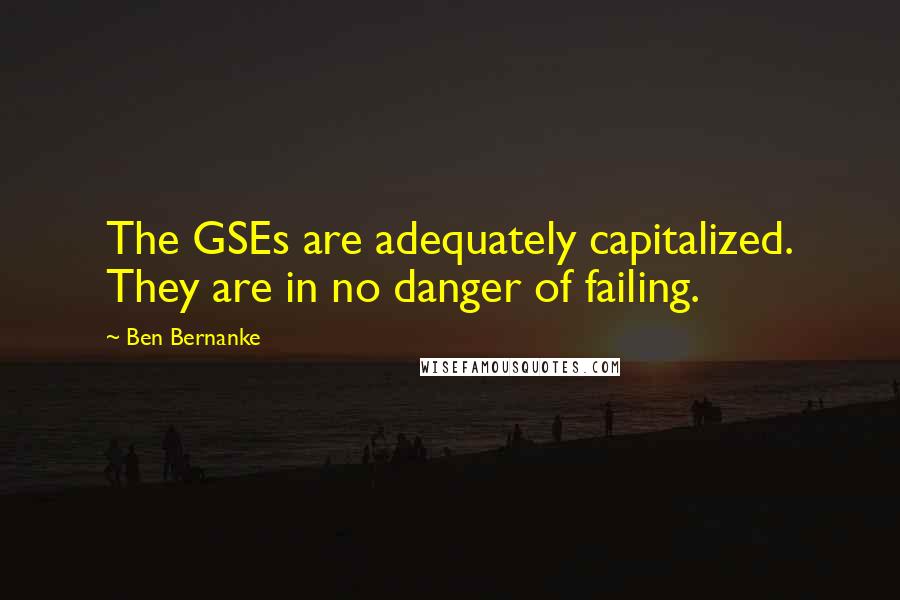 Ben Bernanke Quotes: The GSEs are adequately capitalized. They are in no danger of failing.