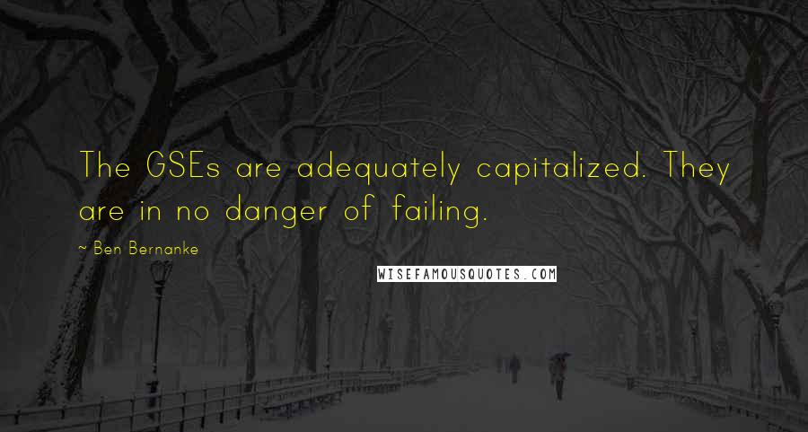 Ben Bernanke Quotes: The GSEs are adequately capitalized. They are in no danger of failing.