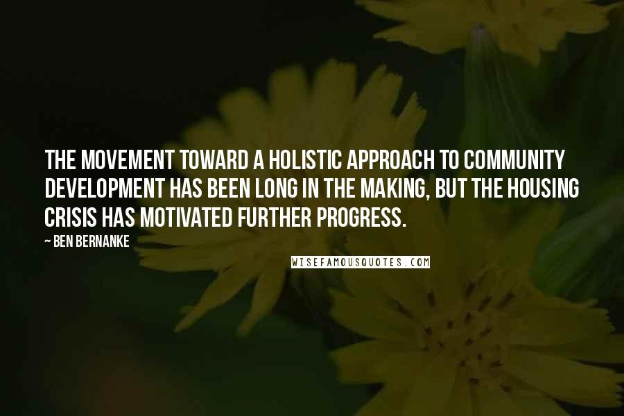 Ben Bernanke Quotes: The movement toward a holistic approach to community development has been long in the making, but the housing crisis has motivated further progress.
