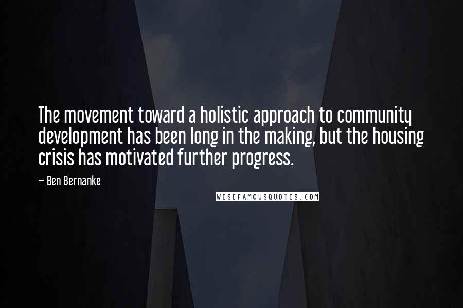 Ben Bernanke Quotes: The movement toward a holistic approach to community development has been long in the making, but the housing crisis has motivated further progress.