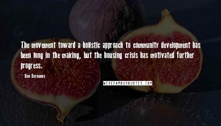 Ben Bernanke Quotes: The movement toward a holistic approach to community development has been long in the making, but the housing crisis has motivated further progress.
