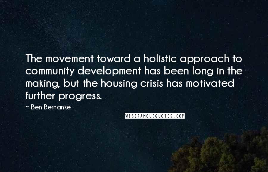 Ben Bernanke Quotes: The movement toward a holistic approach to community development has been long in the making, but the housing crisis has motivated further progress.