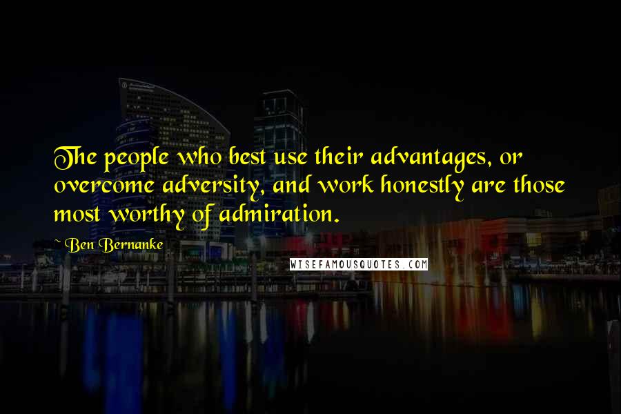 Ben Bernanke Quotes: The people who best use their advantages, or overcome adversity, and work honestly are those most worthy of admiration.