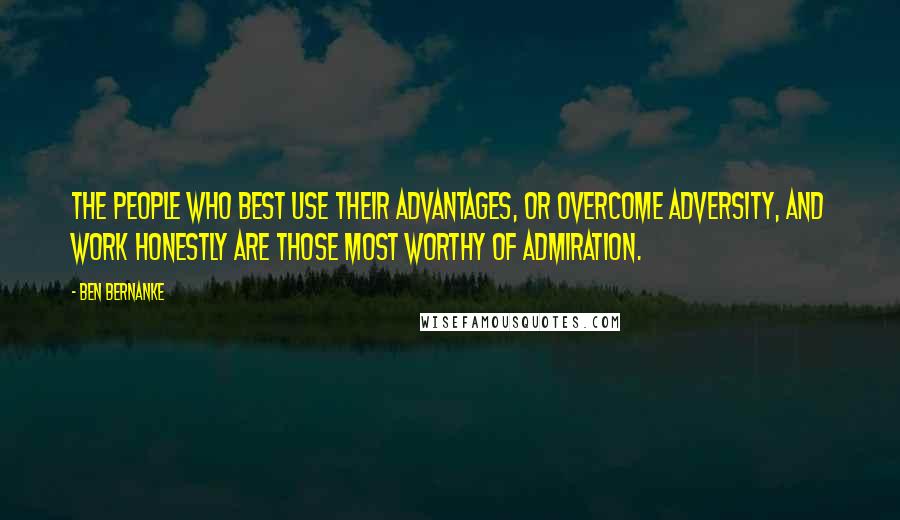 Ben Bernanke Quotes: The people who best use their advantages, or overcome adversity, and work honestly are those most worthy of admiration.