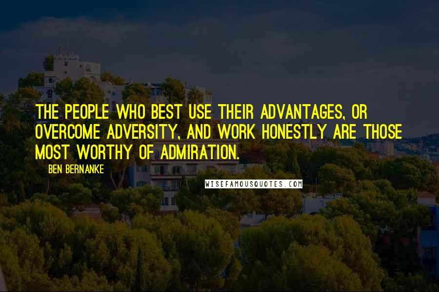 Ben Bernanke Quotes: The people who best use their advantages, or overcome adversity, and work honestly are those most worthy of admiration.