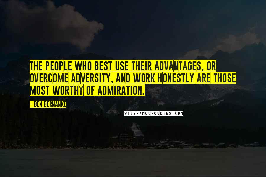 Ben Bernanke Quotes: The people who best use their advantages, or overcome adversity, and work honestly are those most worthy of admiration.