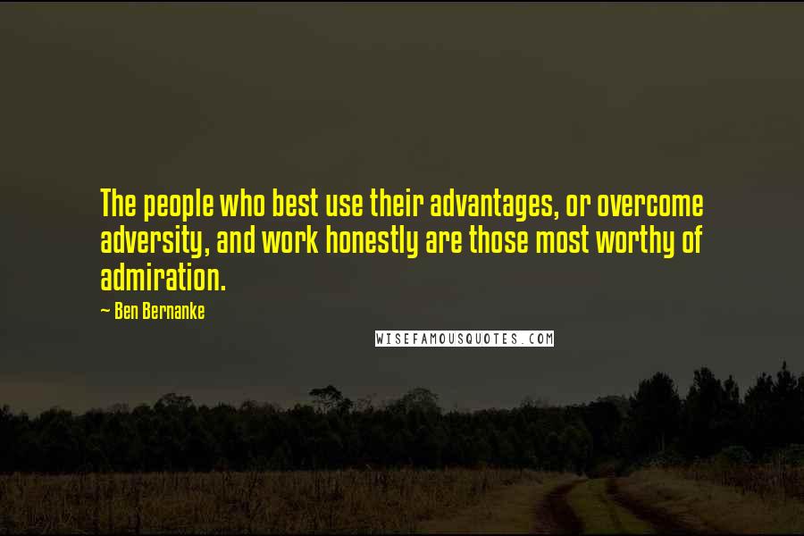 Ben Bernanke Quotes: The people who best use their advantages, or overcome adversity, and work honestly are those most worthy of admiration.