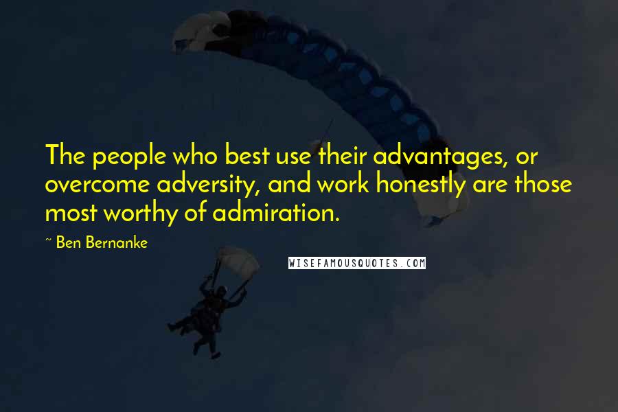 Ben Bernanke Quotes: The people who best use their advantages, or overcome adversity, and work honestly are those most worthy of admiration.