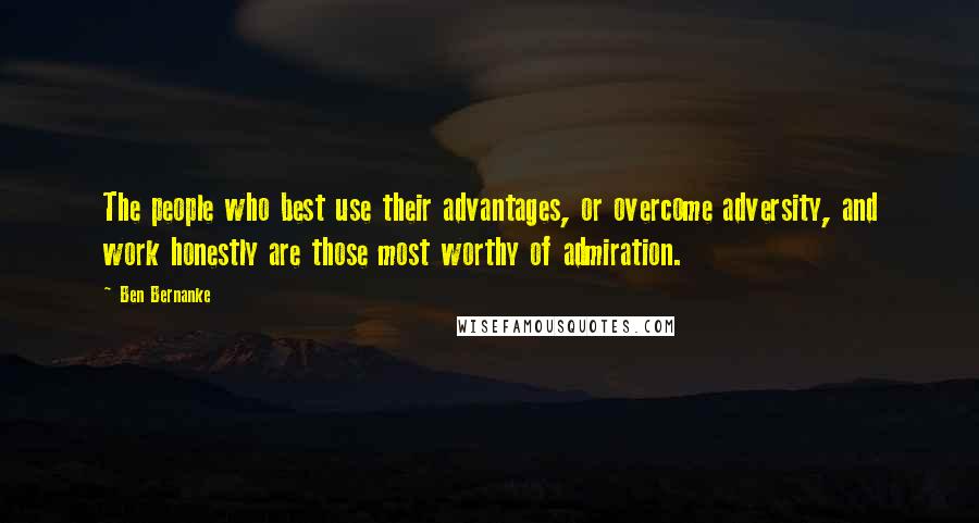 Ben Bernanke Quotes: The people who best use their advantages, or overcome adversity, and work honestly are those most worthy of admiration.