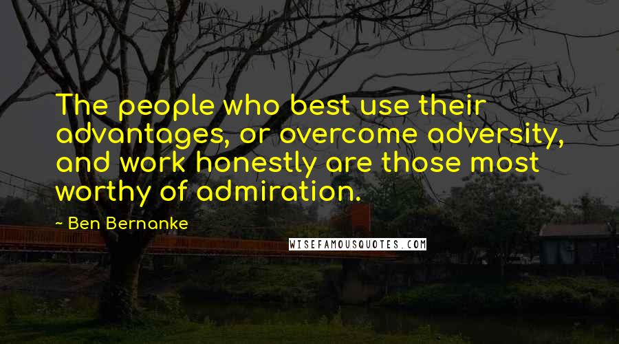 Ben Bernanke Quotes: The people who best use their advantages, or overcome adversity, and work honestly are those most worthy of admiration.