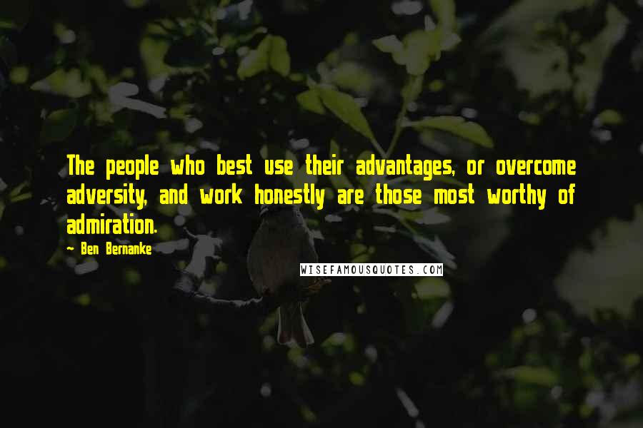 Ben Bernanke Quotes: The people who best use their advantages, or overcome adversity, and work honestly are those most worthy of admiration.