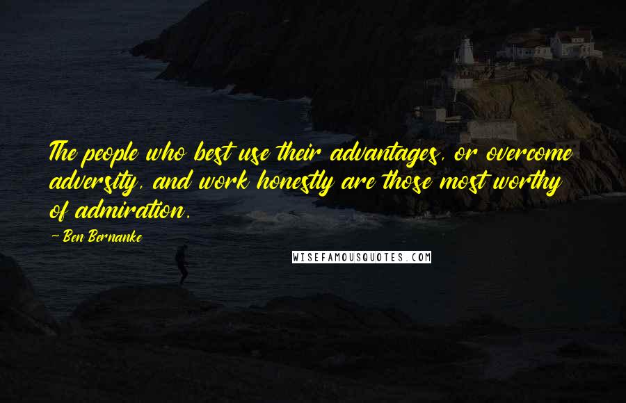 Ben Bernanke Quotes: The people who best use their advantages, or overcome adversity, and work honestly are those most worthy of admiration.