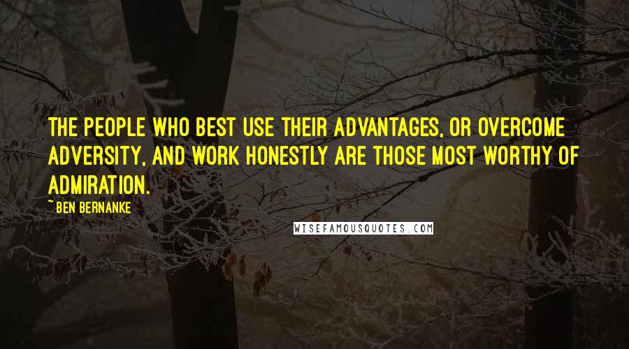 Ben Bernanke Quotes: The people who best use their advantages, or overcome adversity, and work honestly are those most worthy of admiration.