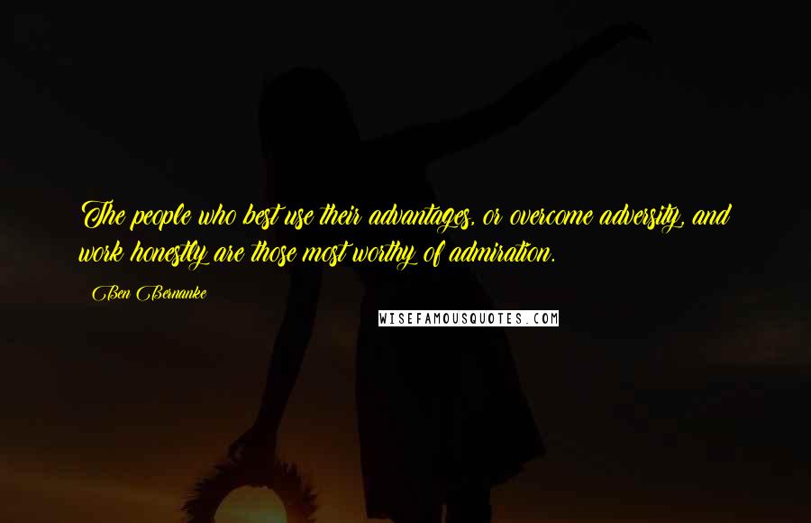 Ben Bernanke Quotes: The people who best use their advantages, or overcome adversity, and work honestly are those most worthy of admiration.