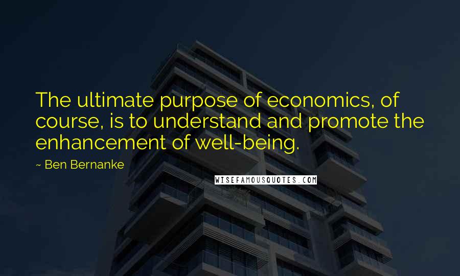 Ben Bernanke Quotes: The ultimate purpose of economics, of course, is to understand and promote the enhancement of well-being.