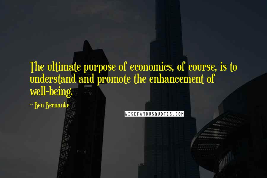Ben Bernanke Quotes: The ultimate purpose of economics, of course, is to understand and promote the enhancement of well-being.