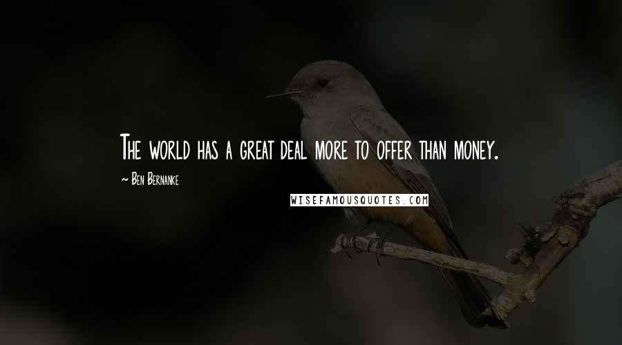 Ben Bernanke Quotes: The world has a great deal more to offer than money.