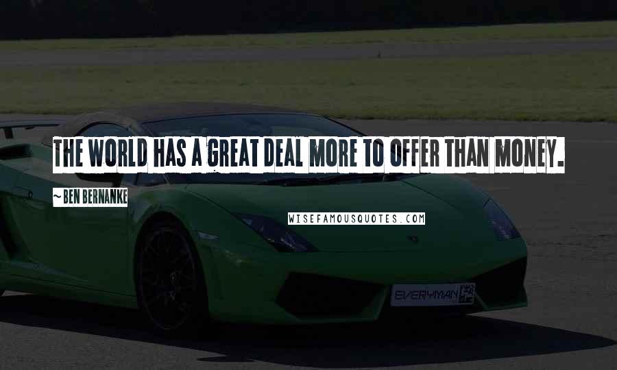 Ben Bernanke Quotes: The world has a great deal more to offer than money.