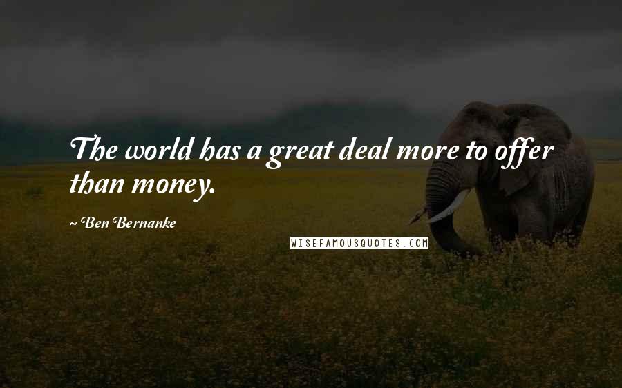 Ben Bernanke Quotes: The world has a great deal more to offer than money.