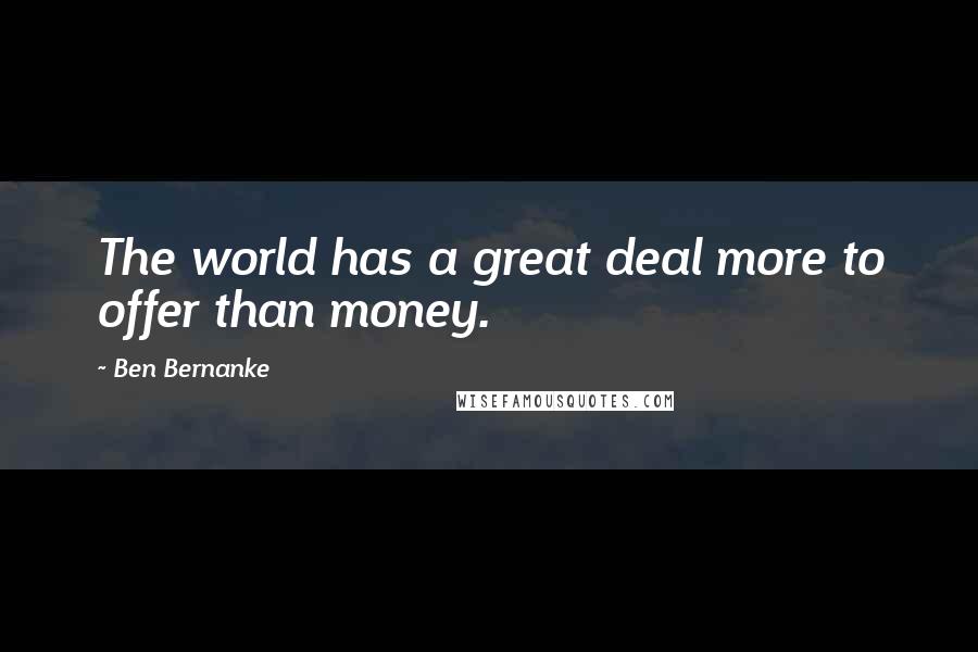Ben Bernanke Quotes: The world has a great deal more to offer than money.