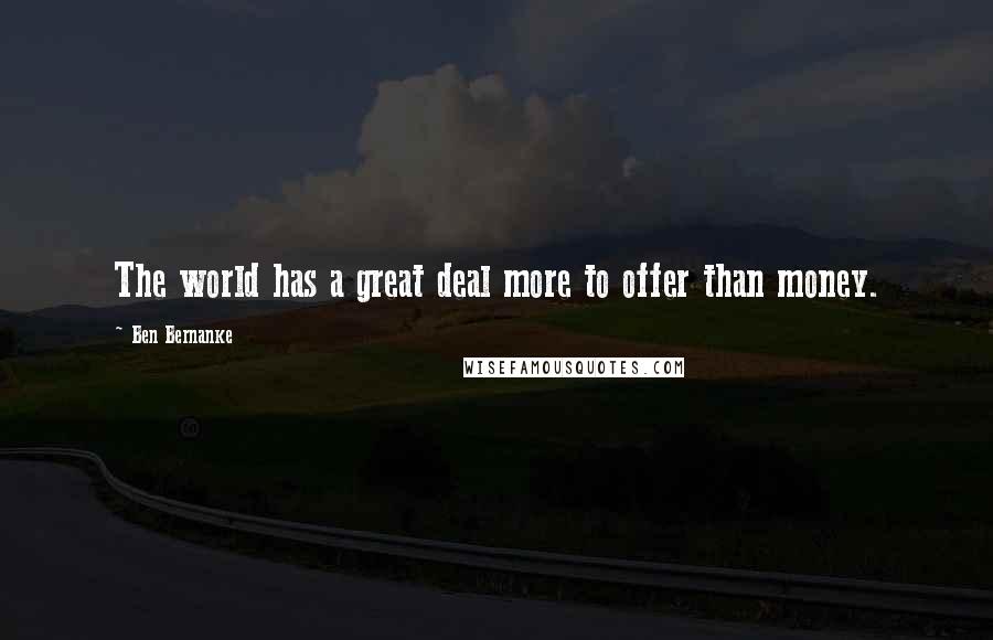 Ben Bernanke Quotes: The world has a great deal more to offer than money.