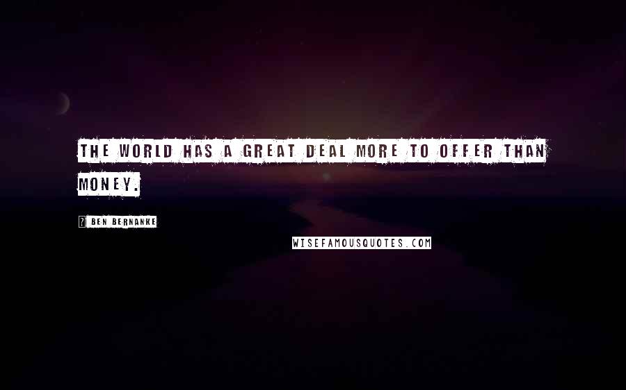 Ben Bernanke Quotes: The world has a great deal more to offer than money.